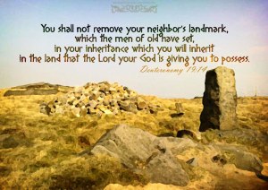 You shall not remove your neighbor's boundary stone which the men of old have set, in your inheritance which you will inherit in the land that the Lord your God is giving you to possess.